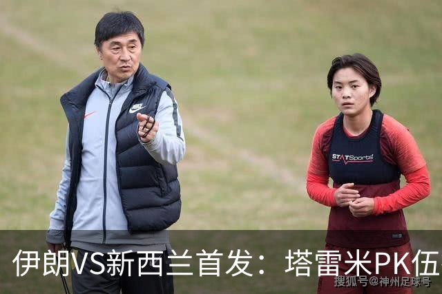 伊朗VS新西兰首发：塔雷米PK伍德 贾汉巴赫什替补席待命