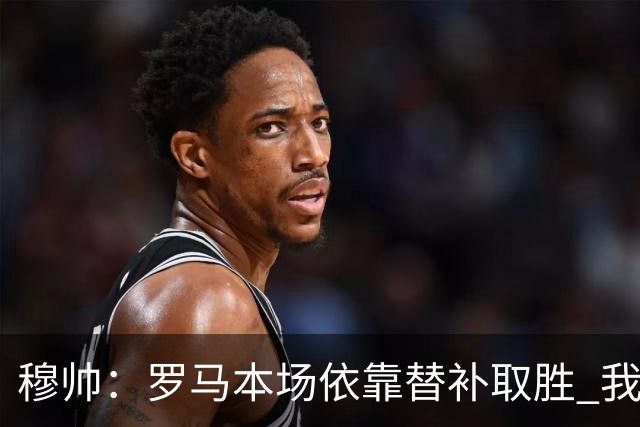 穆帅：罗马本场依靠替补取胜 我们不可能追上尤文